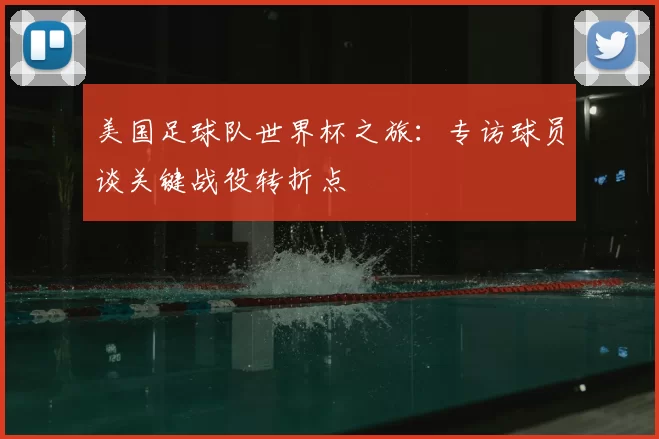 美国足球队世界杯之旅：专访球员谈关键战役转折点