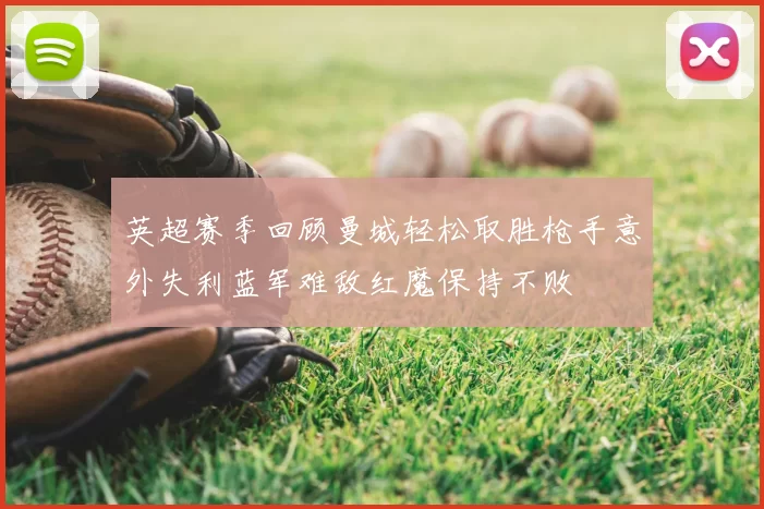 英超赛季回顾曼城轻松取胜枪手意外失利蓝军难敌红魔保持不败