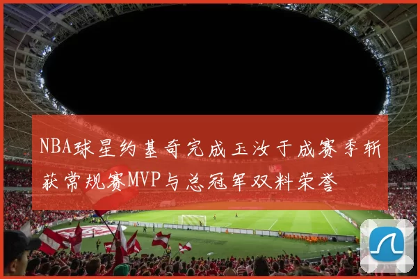NBA球星约基奇完成玉汝于成赛季斩获常规赛MVP与总冠军双料荣誉