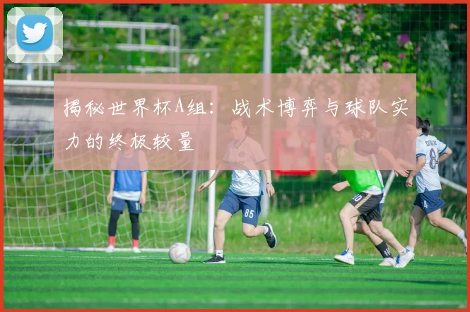 揭秘世界杯A组：战术博弈与球队实力的终极较量