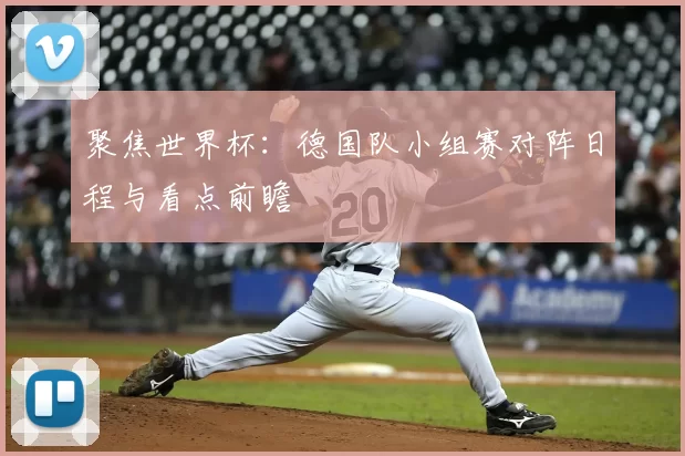 聚焦世界杯:德国队小组赛对阵日程与看点前瞻