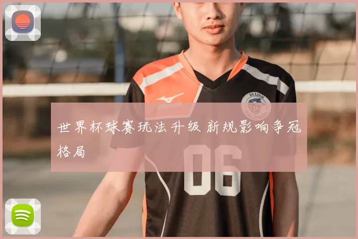 世界杯球赛玩法升级 新规影响争冠格局