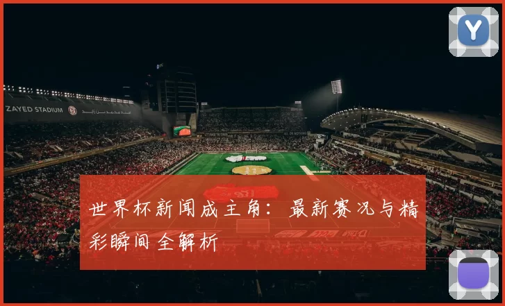 世界杯新闻成主角:最新赛况与精彩瞬间全解析