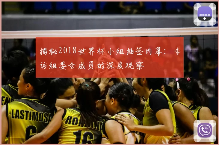 揭秘2018世界杯小组抽签内幕：专访组委会成员的深度观察