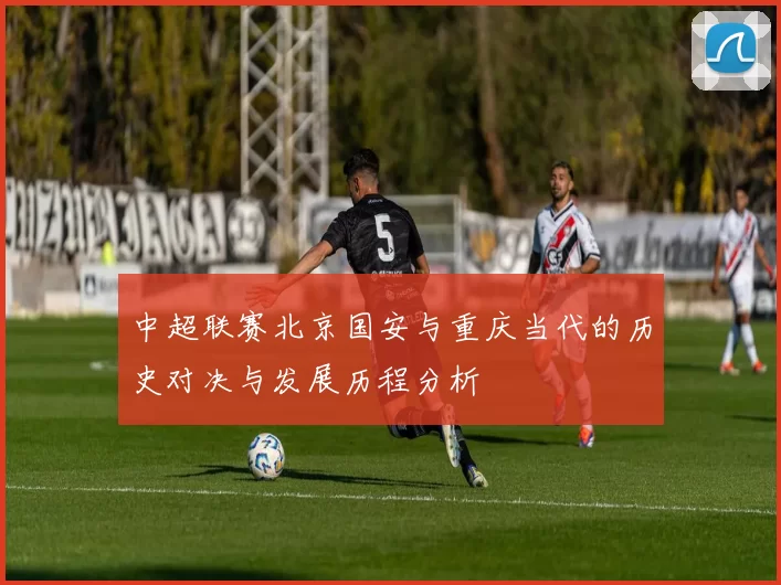 中超联赛北京国安与重庆当代的历史对决与发展历程分析