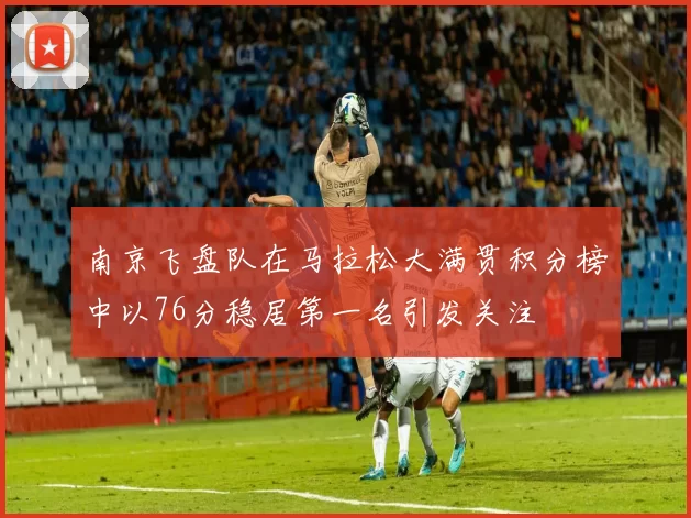 南京飞盘队在马拉松大满贯积分榜中以76分稳居第一名引发关注