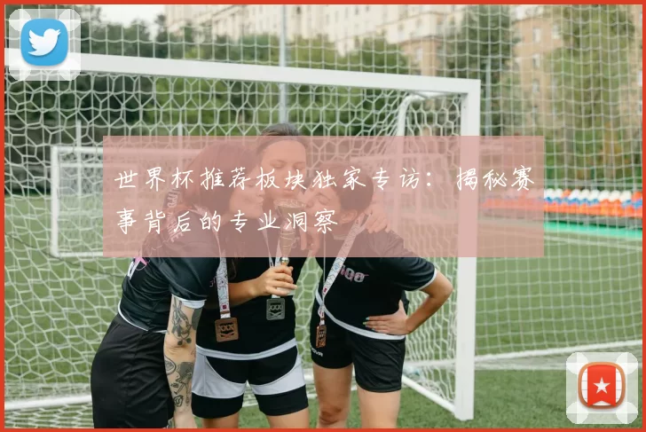 世界杯推荐板块独家专访：揭秘赛事背后的专业洞察