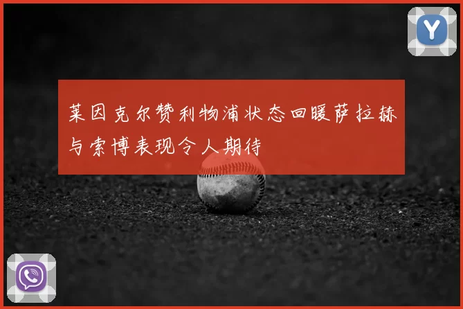莱因克尔赞利物浦状态回暖萨拉赫与索博表现令人期待