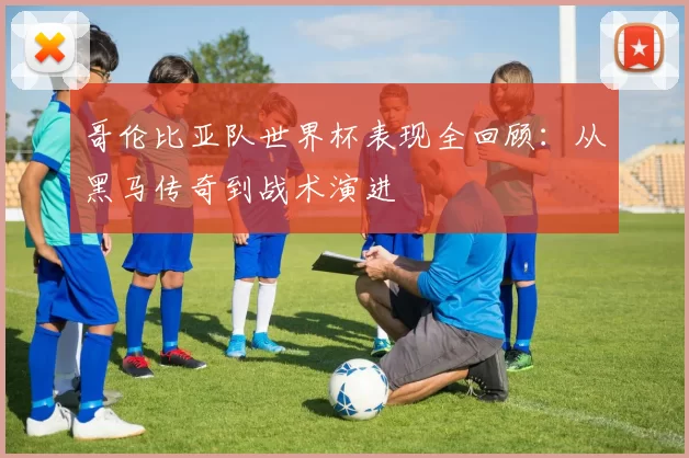 哥伦比亚队世界杯表现全回顾：从黑马传奇到战术演进