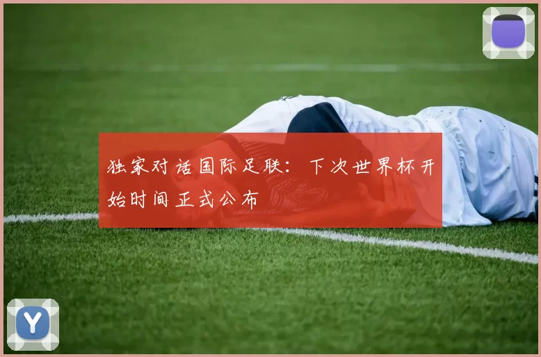 独家对话国际足联：下次世界杯开始时间正式公布