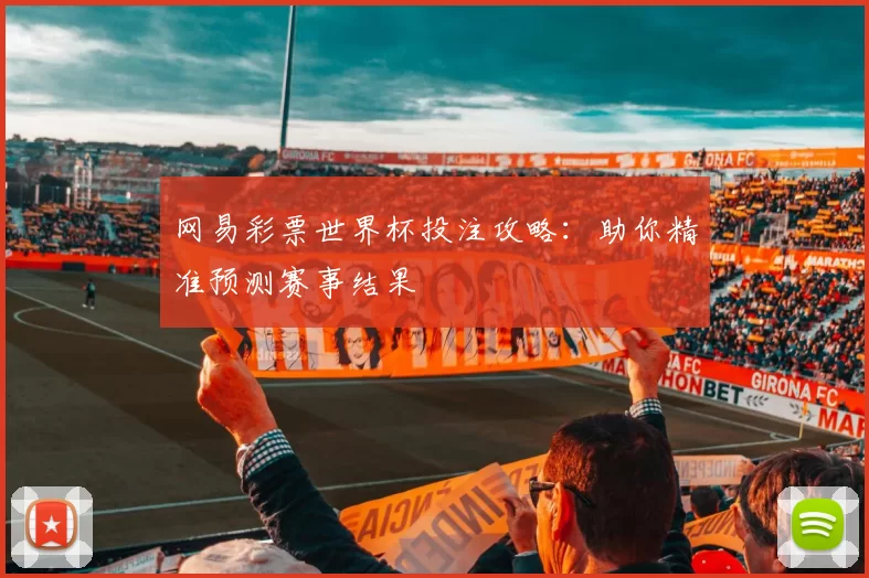网易彩票世界杯投注攻略：助你精准预测赛事结果