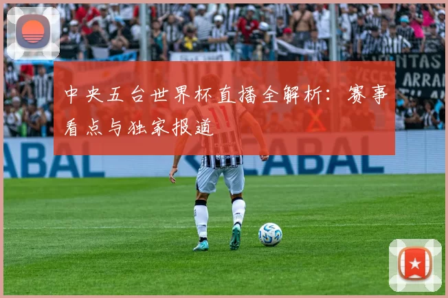 中央五台世界杯直播全解析:赛事看点与独家报道