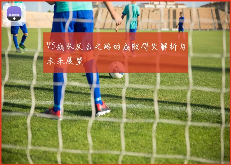 V5战队反击之路的成败得失解析与未来展望