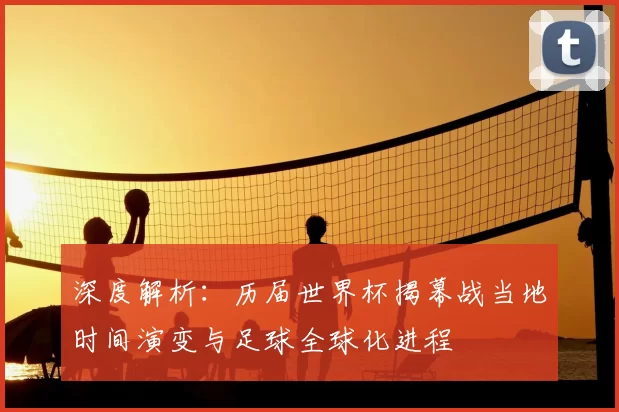 深度解析：历届世界杯揭幕战当地时间演变与足球全球化进程