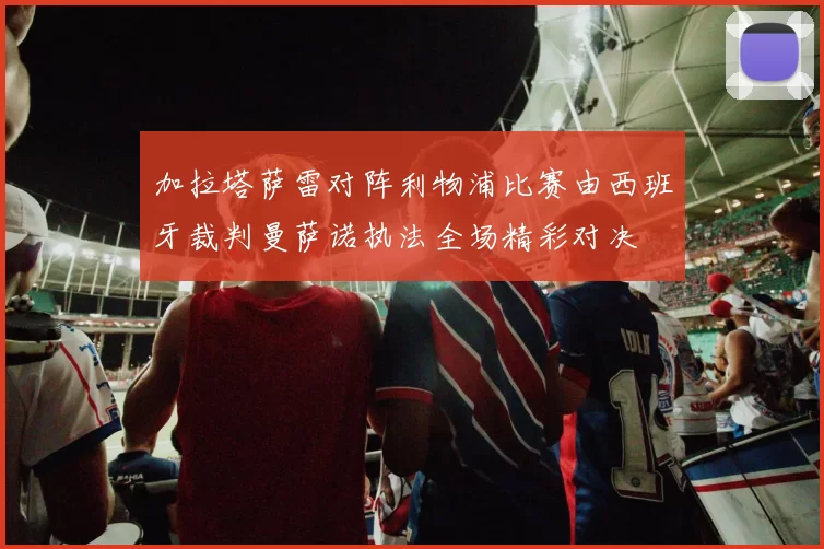 加拉塔萨雷对阵利物浦比赛由西班牙裁判曼萨诺执法全场精彩对决