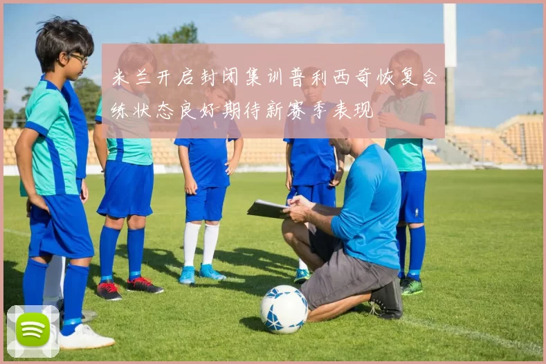 米兰开启封闭集训普利西奇恢复合练状态良好期待新赛季表现