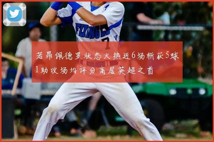 若昂佩德罗状态火热近6场斩获5球1助攻场均评分高居英超之首