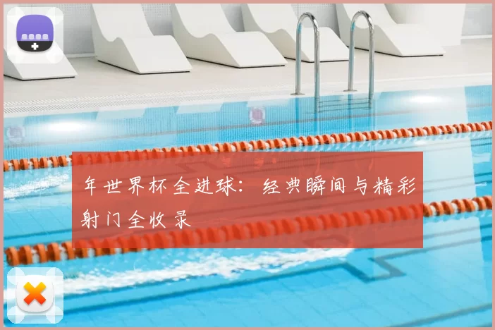 年世界杯全进球:经典瞬间与精彩射门全收录