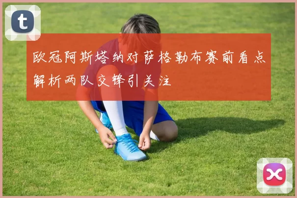 欧冠阿斯塔纳对萨格勒布赛前看点解析两队交锋引关注
