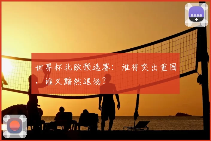 世界杯北欧预选赛：谁将突出重围，谁又黯然退场？