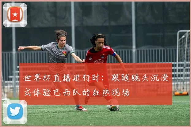 世界杯直播进行时：跟随镜头沉浸式体验巴西队的狂热现场