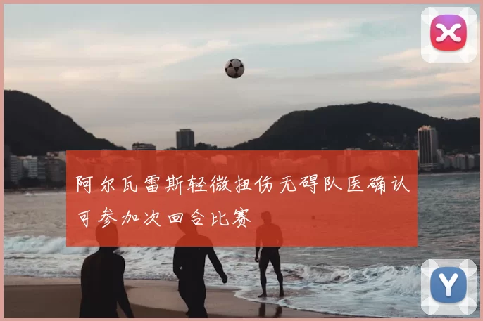 阿尔瓦雷斯轻微扭伤无碍队医确认可参加次回合比赛