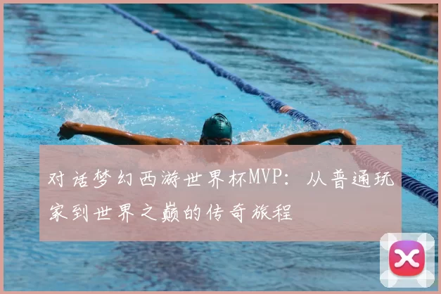 对话梦幻西游世界杯MVP：从普通玩家到世界之巅的传奇旅程