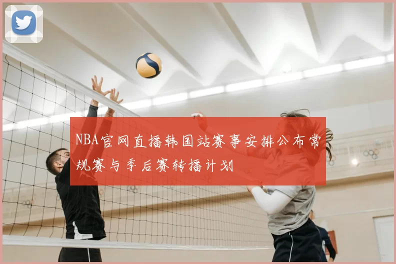 NBA官网直播韩国站赛事安排公布常规赛与季后赛转播计划