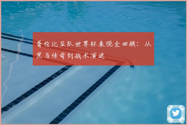 哥伦比亚队世界杯表现全回顾：从黑马传奇到战术演进