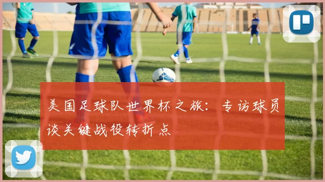 美国足球队世界杯之旅:专访球员谈关键战役转折点