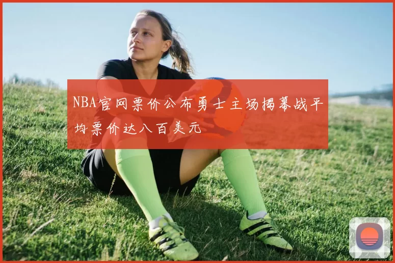 NBA官网票价公布勇士主场揭幕战平均票价达八百美元
