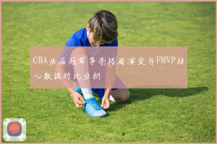 CBA历届冠军争夺格局演变与FMVP核心数据对比分析
