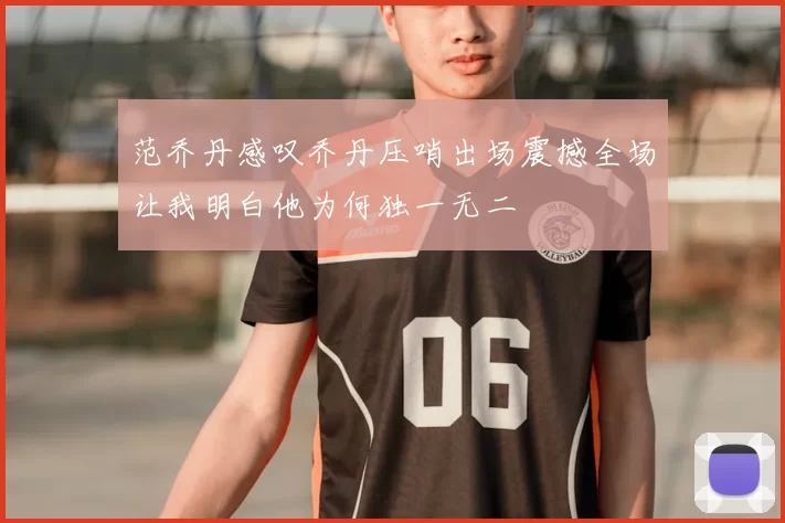 范乔丹感叹乔丹压哨出场震撼全场让我明白他为何独一无二