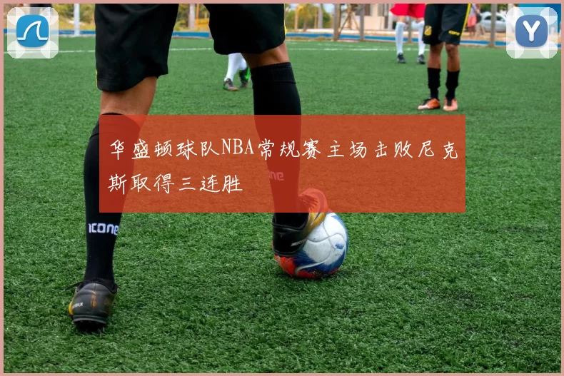华盛顿球队NBA常规赛主场击败尼克斯取得三连胜