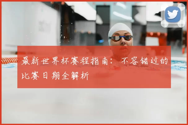 最新世界杯赛程指南:不容错过的比赛日期全解析