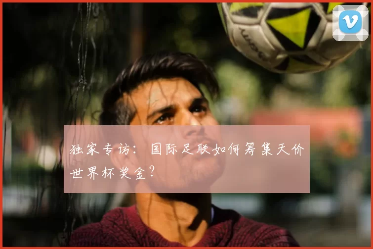 独家专访：国际足联如何筹集天价世界杯奖金？