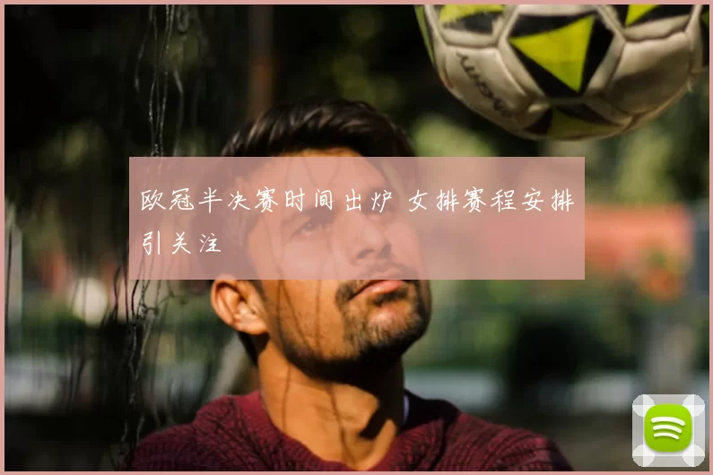欧冠半决赛时间出炉 女排赛程安排引关注