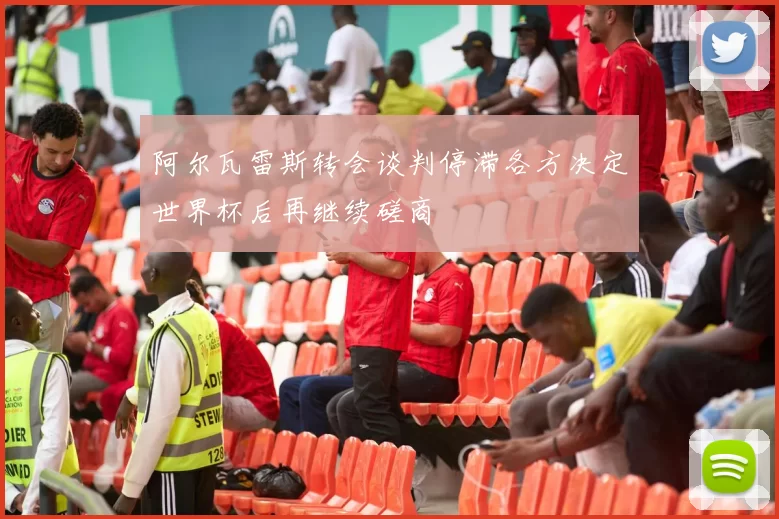 阿尔瓦雷斯转会谈判停滞各方决定世界杯后再继续磋商