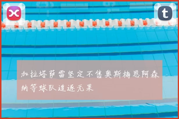 加拉塔萨雷坚定不售奥斯梅恩阿森纳等球队追逐无果