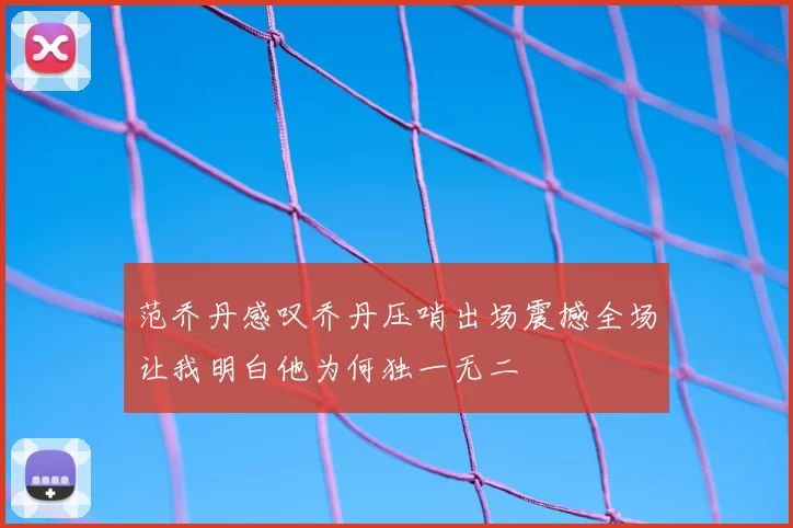 范乔丹感叹乔丹压哨出场震撼全场让我明白他为何独一无二