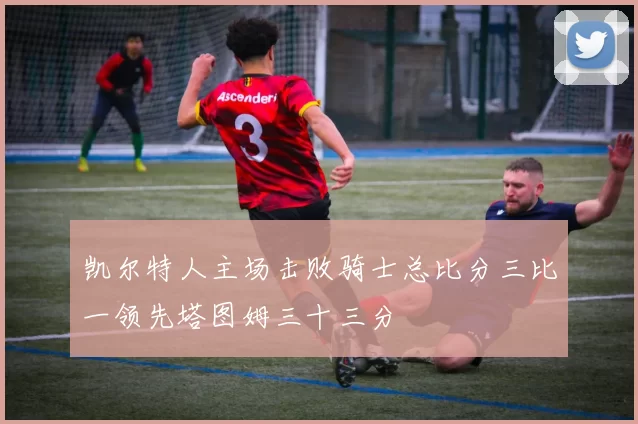 凯尔特人主场击败骑士总比分三比一领先塔图姆三十三分