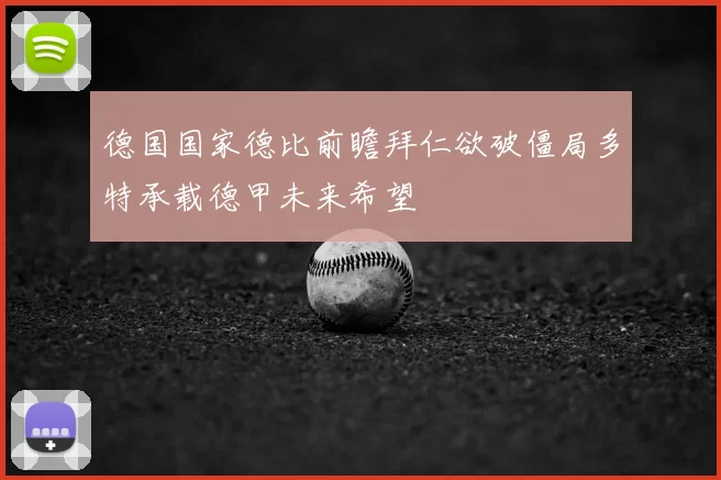 德国国家德比前瞻拜仁欲破僵局多特承载德甲未来希望