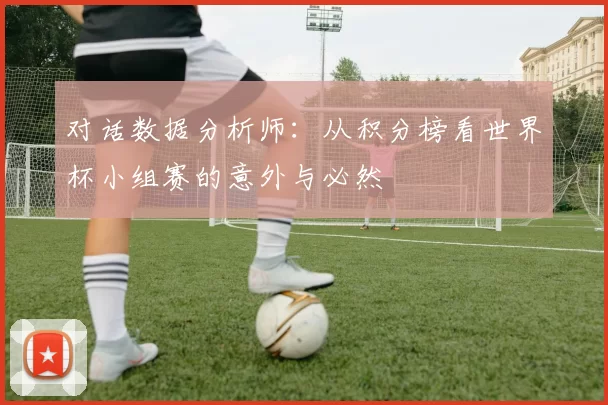 对话数据分析师：从积分榜看世界杯小组赛的意外与必然