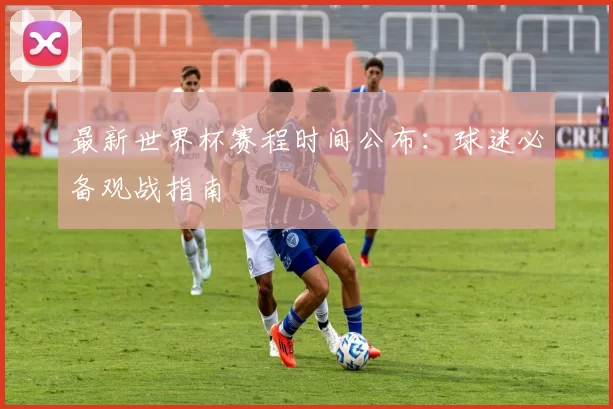 最新世界杯赛程时间公布:球迷必备观战指南