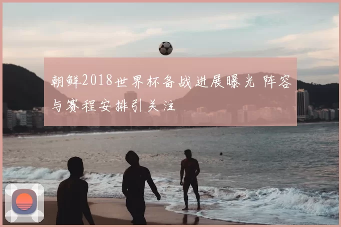 朝鲜2018世界杯备战进展曝光 阵容与赛程安排引关注