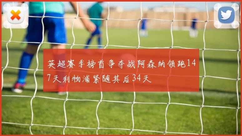 英超赛季榜首争夺战阿森纳领跑147天利物浦紧随其后34天
