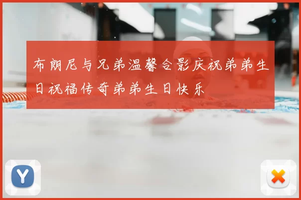 布朗尼与兄弟温馨合影庆祝弟弟生日祝福传奇弟弟生日快乐