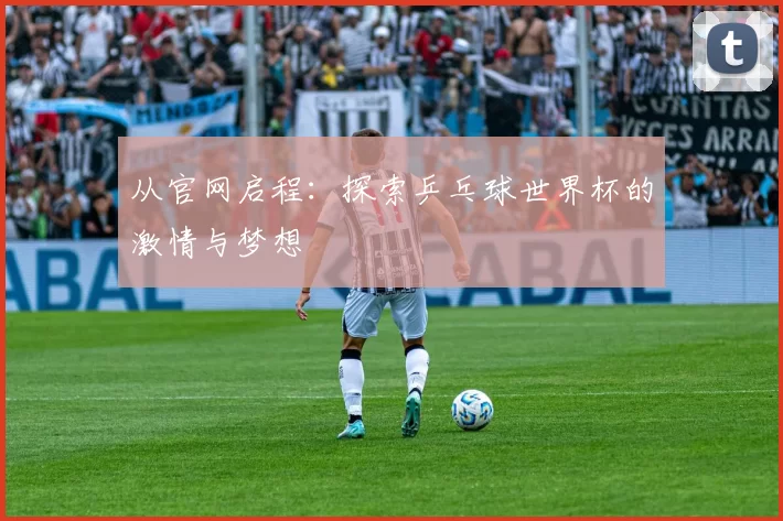 从官网启程:探索乒乓球世界杯的激情与梦想