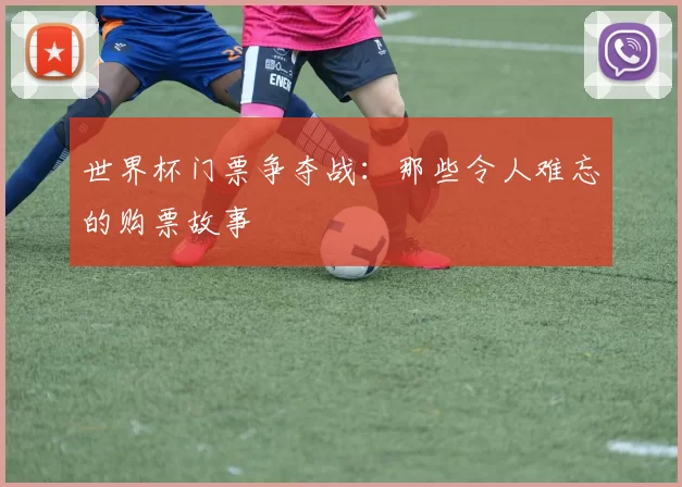 世界杯门票争夺战：那些令人难忘的购票故事