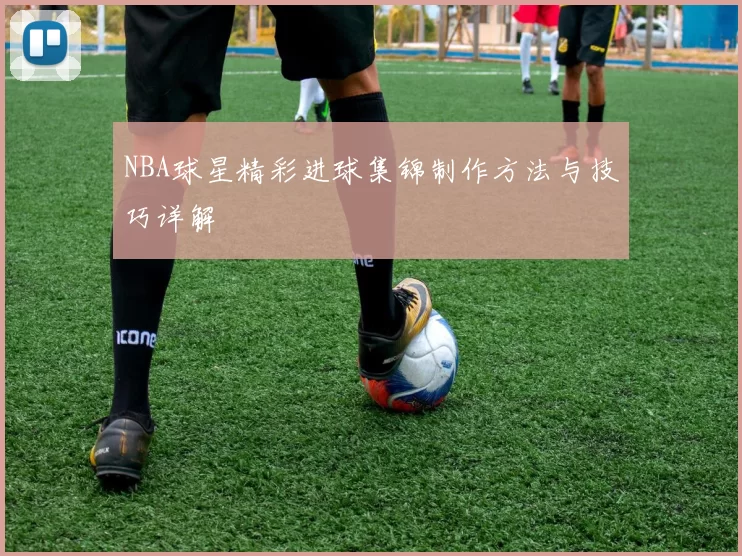NBA球星精彩进球集锦制作方法与技巧详解